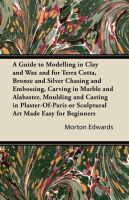 A_Guide_to_Modelling_in_Clay_and_Wax_and_for_Terra_Cotta__Bronze_and_Silver_Chasing_and_Embossing